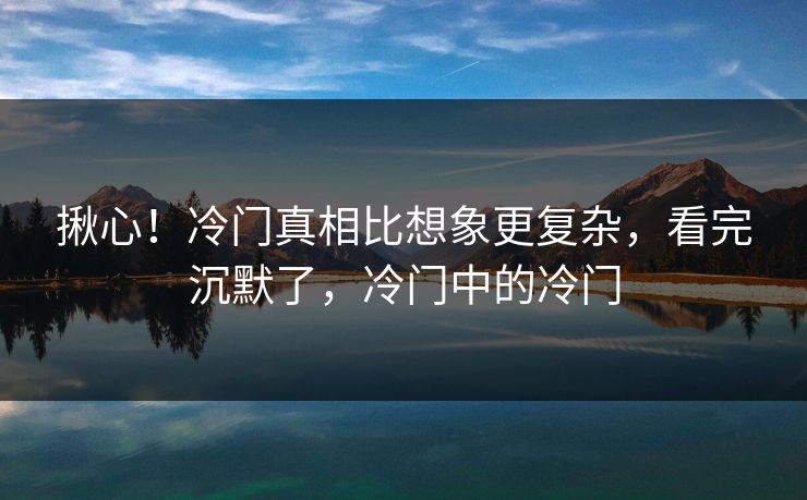 揪心！冷门真相比想象更复杂，看完沉默了，冷门中的冷门