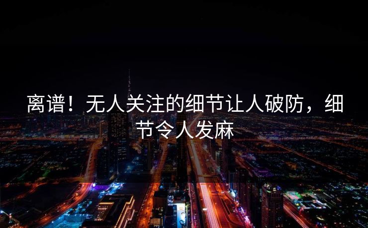 离谱！无人关注的细节让人破防，细节令人发麻