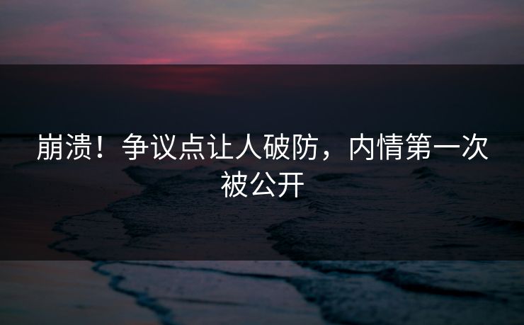 崩溃！争议点让人破防，内情第一次被公开