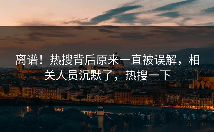 离谱！热搜背后原来一直被误解，相关人员沉默了，热搜一下