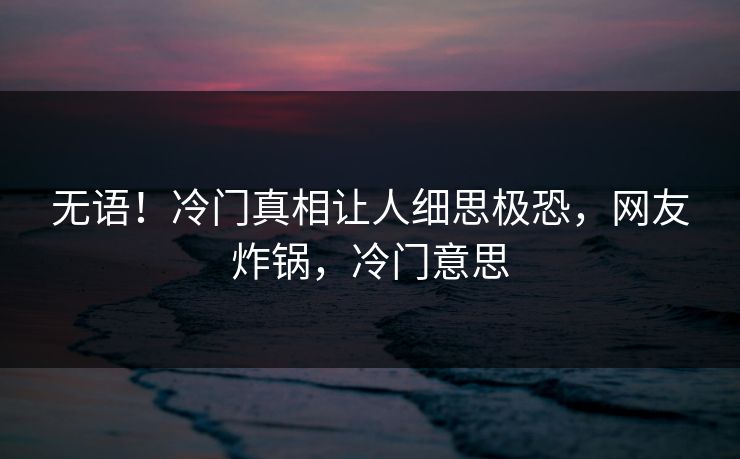 无语！冷门真相让人细思极恐，网友炸锅，冷门意思