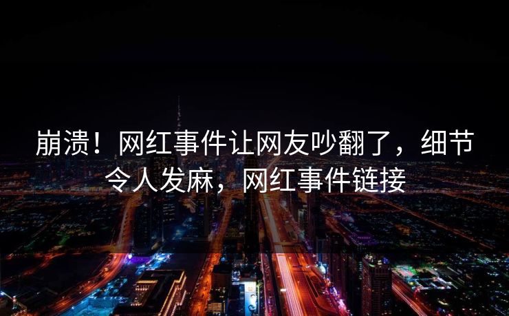 崩溃！网红事件让网友吵翻了，细节令人发麻，网红事件链接