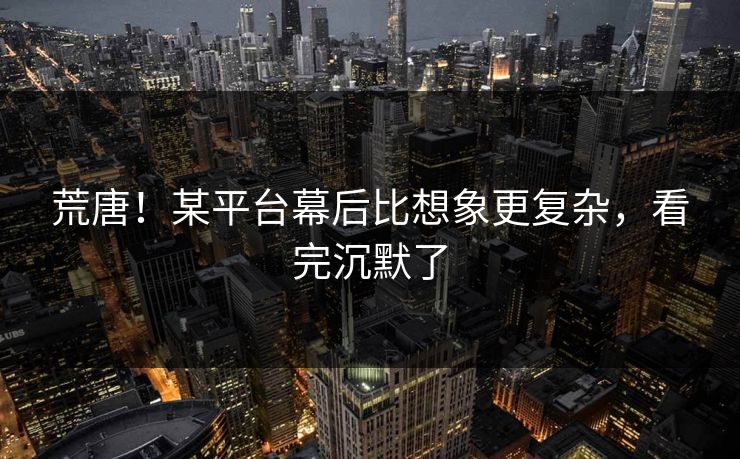 荒唐！某平台幕后比想象更复杂，看完沉默了
