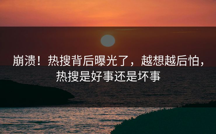 崩溃！热搜背后曝光了，越想越后怕，热搜是好事还是坏事