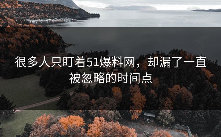 很多人只盯着51爆料网，却漏了一直被忽略的时间点