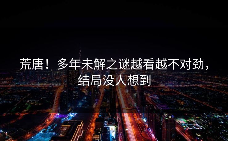 荒唐！多年未解之谜越看越不对劲，结局没人想到