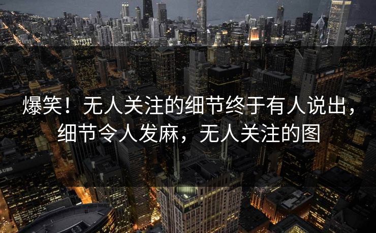 爆笑！无人关注的细节终于有人说出，细节令人发麻，无人关注的图