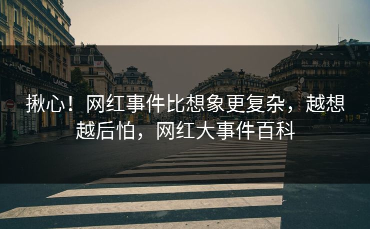 揪心！网红事件比想象更复杂，越想越后怕，网红大事件百科