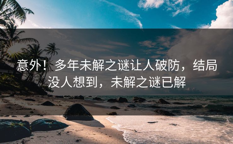 意外！多年未解之谜让人破防，结局没人想到，未解之谜已解