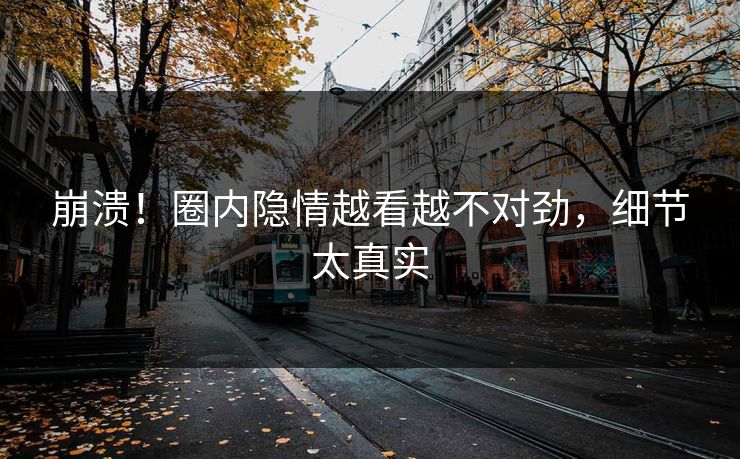 崩溃！圈内隐情越看越不对劲，细节太真实