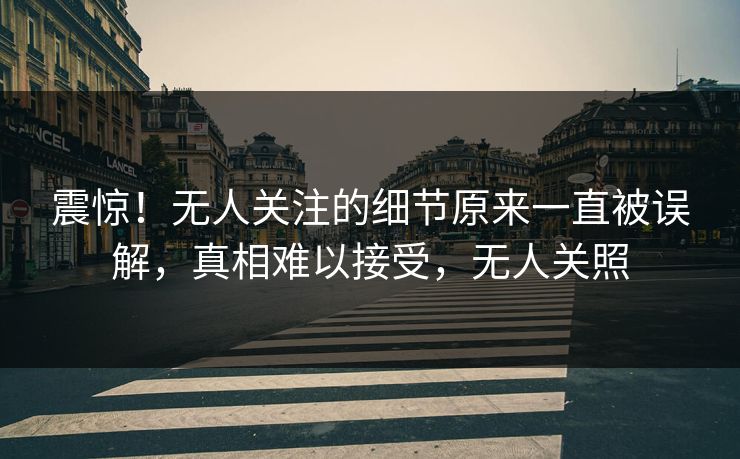 震惊！无人关注的细节原来一直被误解，真相难以接受，无人关照