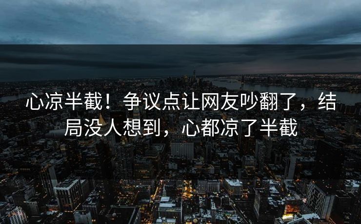 心凉半截！争议点让网友吵翻了，结局没人想到，心都凉了半截