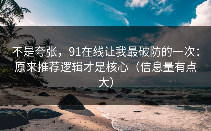 不是夸张，91在线让我最破防的一次：原来推荐逻辑才是核心（信息量有点大）