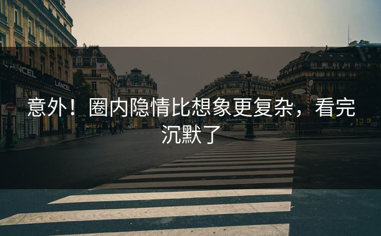 意外！圈内隐情比想象更复杂，看完沉默了