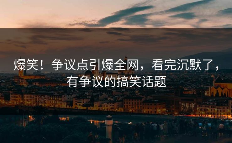爆笑！争议点引爆全网，看完沉默了，有争议的搞笑话题