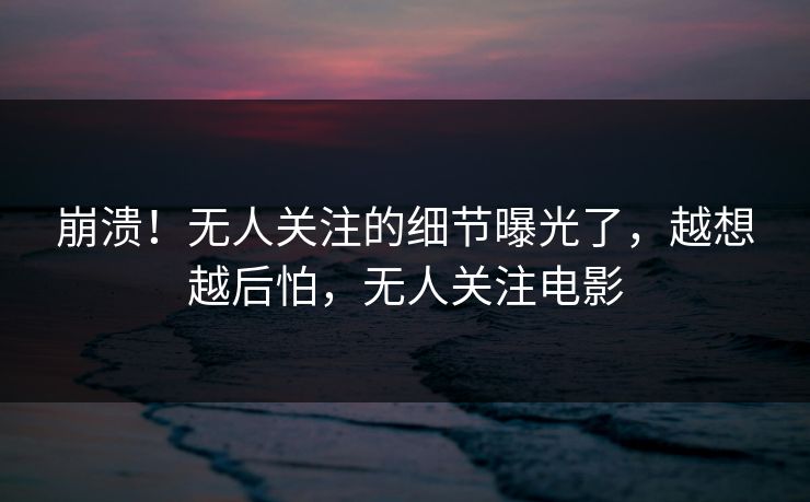 崩溃！无人关注的细节曝光了，越想越后怕，无人关注电影