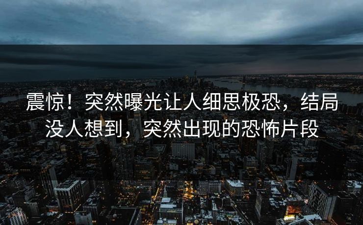 震惊！突然曝光让人细思极恐，结局没人想到，突然出现的恐怖片段