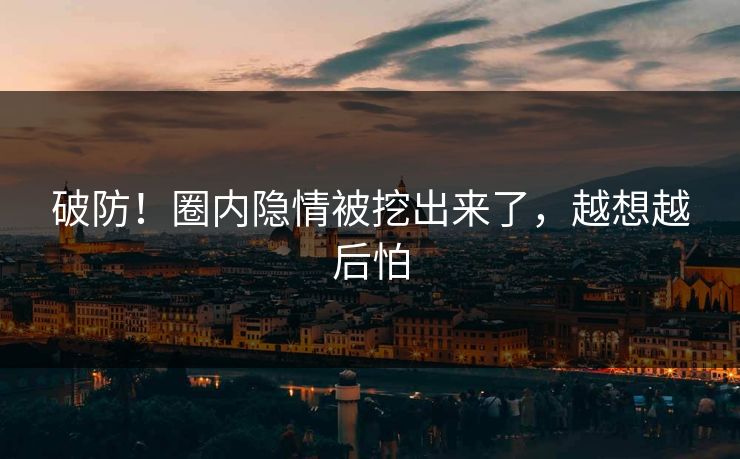 破防！圈内隐情被挖出来了，越想越后怕