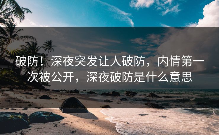 破防！深夜突发让人破防，内情第一次被公开，深夜破防是什么意思