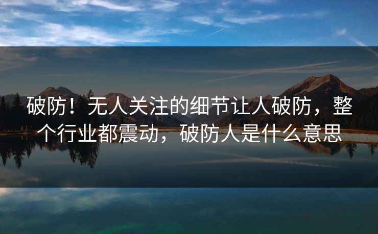 破防！无人关注的细节让人破防，整个行业都震动，破防人是什么意思