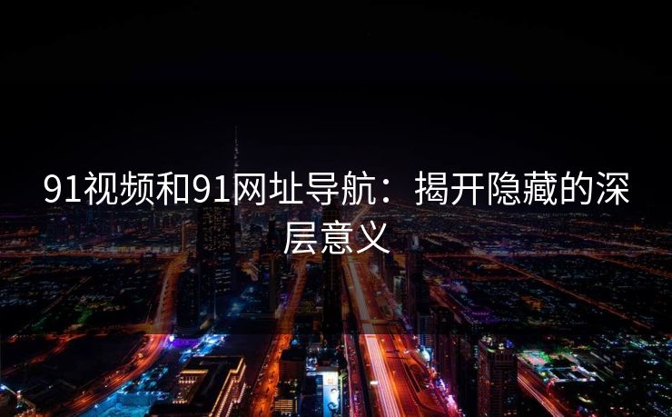 91视频和91网址导航：揭开隐藏的深层意义