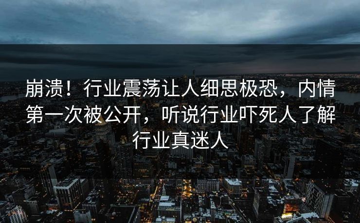 崩溃！行业震荡让人细思极恐，内情第一次被公开，听说行业吓死人了解行业真迷人