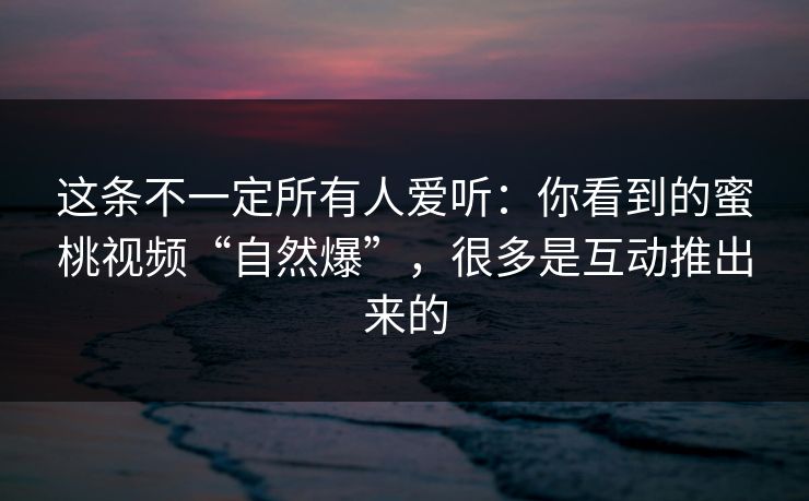 这条不一定所有人爱听：你看到的蜜桃视频“自然爆”，很多是互动推出来的