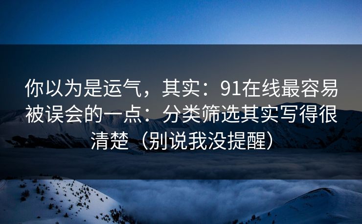 你以为是运气，其实：91在线最容易被误会的一点：分类筛选其实写得很清楚（别说我没提醒）