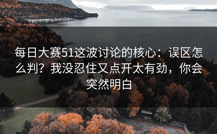 每日大赛51这波讨论的核心：误区怎么判？我没忍住又点开太有劲，你会突然明白
