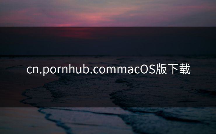 cn.pornhub.commacOS版下载