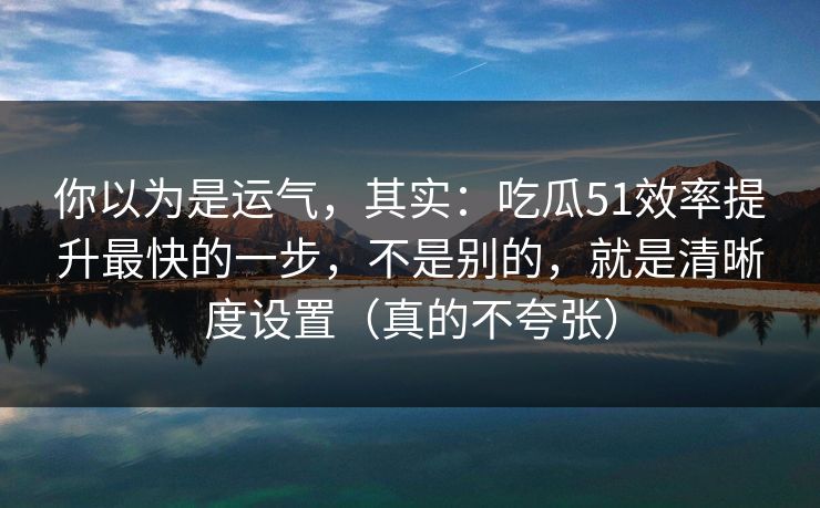 你以为是运气，其实：吃瓜51效率提升最快的一步，不是别的，就是清晰度设置（真的不夸张）