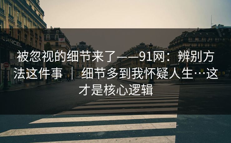 被忽视的细节来了——91网：辨别方法这件事 ｜ 细节多到我怀疑人生…这才是核心逻辑