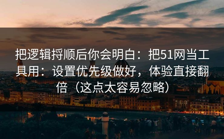 把逻辑捋顺后你会明白：把51网当工具用：设置优先级做好，体验直接翻倍（这点太容易忽略）