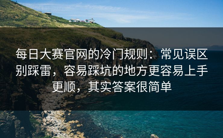 每日大赛官网的冷门规则：常见误区别踩雷，容易踩坑的地方更容易上手更顺，其实答案很简单