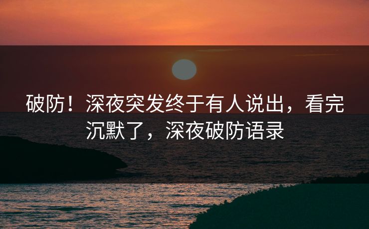 破防！深夜突发终于有人说出，看完沉默了，深夜破防语录