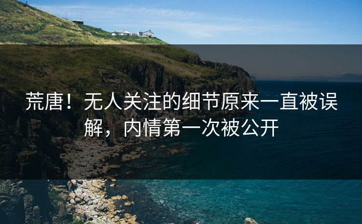 荒唐！无人关注的细节原来一直被误解，内情第一次被公开