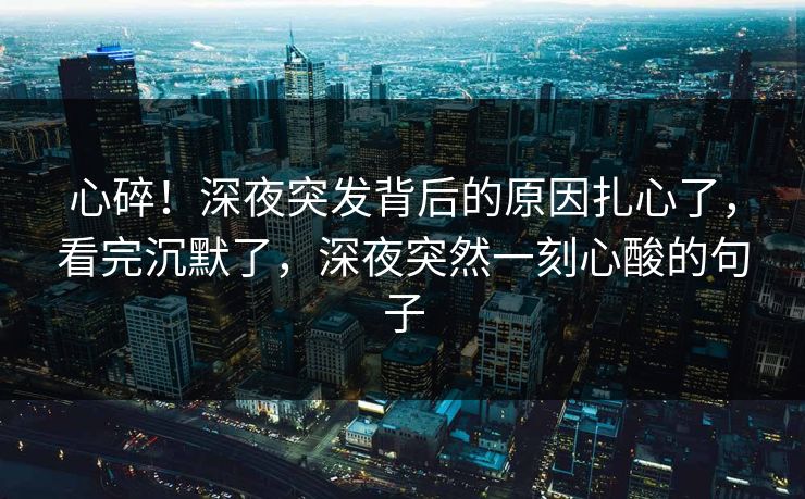 心碎！深夜突发背后的原因扎心了，看完沉默了，深夜突然一刻心酸的句子