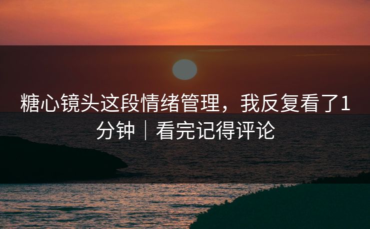 糖心镜头这段情绪管理，我反复看了1分钟｜看完记得评论