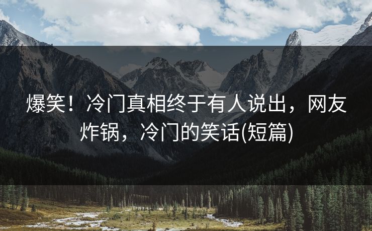 爆笑！冷门真相终于有人说出，网友炸锅，冷门的笑话(短篇)