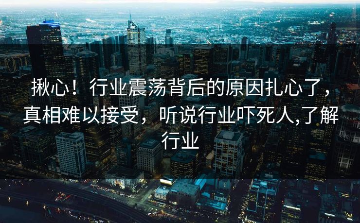 揪心！行业震荡背后的原因扎心了，真相难以接受，听说行业吓死人,了解行业