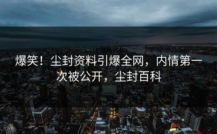 爆笑！尘封资料引爆全网，内情第一次被公开，尘封百科