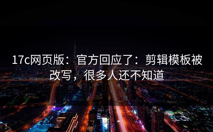 17c网页版：官方回应了：剪辑模板被改写，很多人还不知道