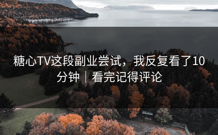 糖心TV这段副业尝试，我反复看了10分钟｜看完记得评论
