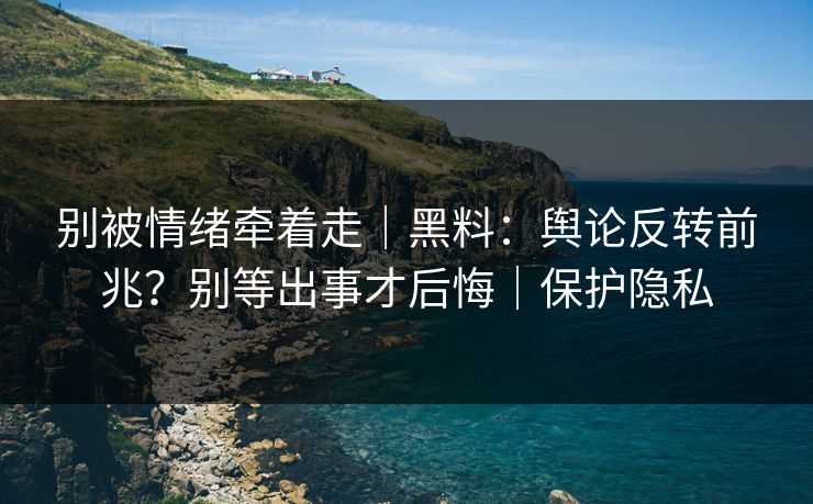 别被情绪牵着走｜黑料：舆论反转前兆？别等出事才后悔｜保护隐私