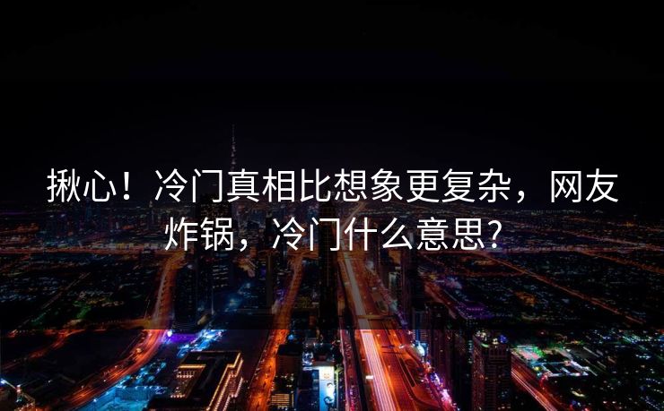 揪心！冷门真相比想象更复杂，网友炸锅，冷门什么意思?