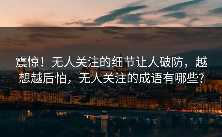 震惊！无人关注的细节让人破防，越想越后怕，无人关注的成语有哪些?