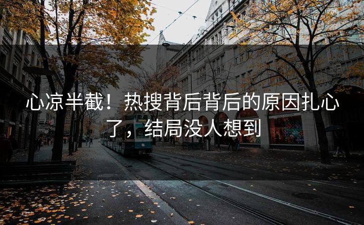 心凉半截！热搜背后背后的原因扎心了，结局没人想到