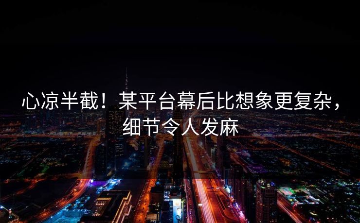 心凉半截!某平台幕后比想象更复杂,细节令人发麻