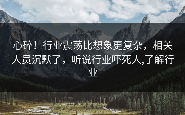 心碎!行业震荡比想象更复杂,相关人员沉默了,听说行业吓死人,了解行业