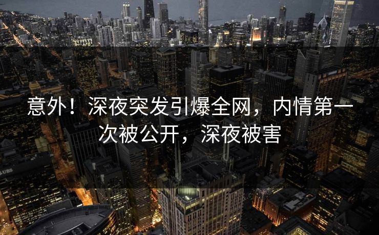 意外!深夜突发引爆全网,内情第一次被公开,深夜被害